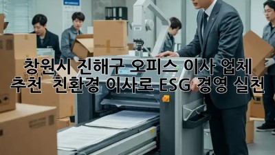 창원시 진해구 오피스 이사 업체 추천 🚚💨 친환경 이사로 ESG 경영 실천!